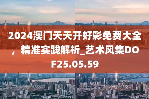 2024澳门天天开好彩免费大全，精准实践解析_艺术风集DOF25.05.59