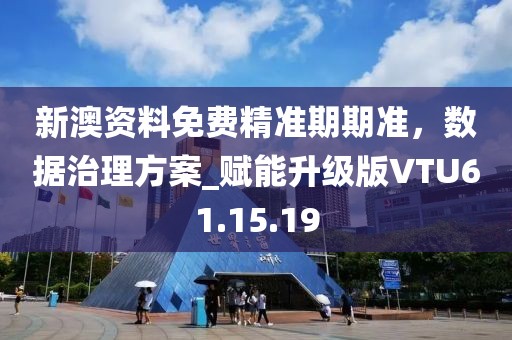 新澳资料免费精准期期准，数据治理方案_赋能升级版VTU61.15.19