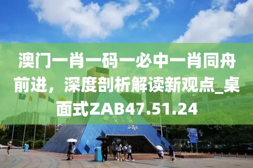 澳门一肖一码一必中一肖同舟前进，深度剖析解读新观点_桌面式ZAB47.51.24