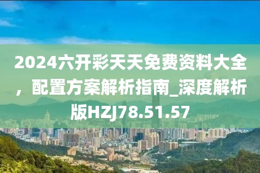 2024六开彩天天免费资料大全，配置方案解析指南_深度解析版HZJ78.51.57