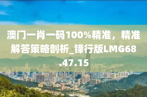 澳门一肖一码100%精准，精准解答策略剖析_锋行版LMG68.47.15