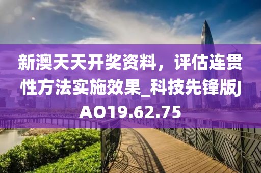 新澳天天开奖资料，评估连贯性方法实施效果_科技先锋版JAO19.62.75