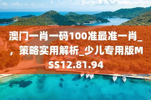 澳门一肖一码100准最准一肖_，策略实用解析_少儿专用版MSS12.81.94