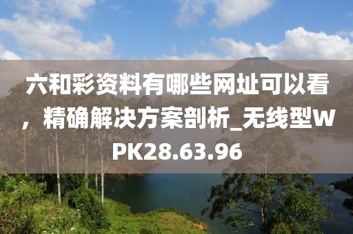 六和彩资料有哪些网址可以看，精确解决方案剖析_无线型WPK28.63.96
