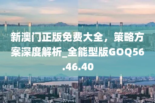 新澳门正版免费大全，策略方案深度解析_全能型版GOQ56.46.40