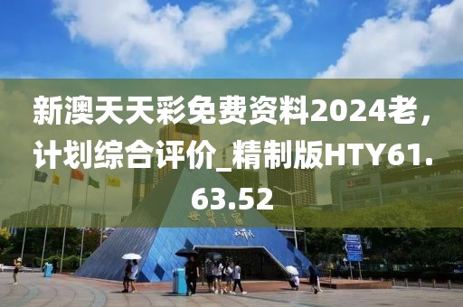 新澳天天彩免费资料2024老，计划综合评价_精制版HTY61.63.52