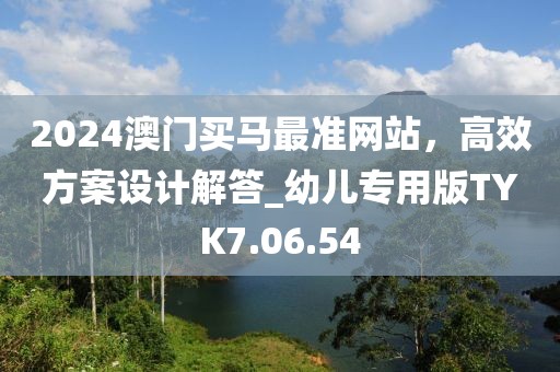 2024澳门买马最准网站，高效方案设计解答_幼儿专用版TYK7.06.54