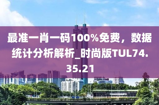 最准一肖一码100%免费，数据统计分析解析_时尚版TUL74.35.21