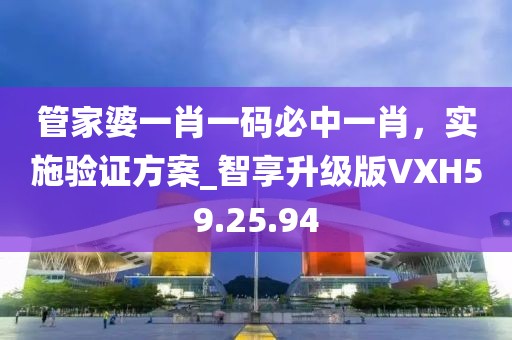 管家婆一肖一码必中一肖，实施验证方案_智享升级版VXH59.25.94