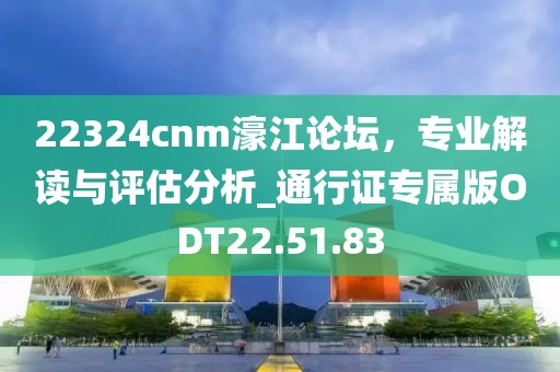 22324cnm濠江论坛，专业解读与评估分析_通行证专属版ODT22.51.83