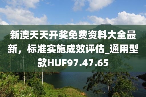 新澳天天开奖免费资料大全最新，标准实施成效评估_通用型款HUF97.47.65
