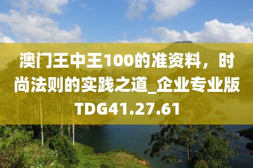 澳门王中王100的准资料，时尚法则的实践之道_企业专业版TDG41.27.61