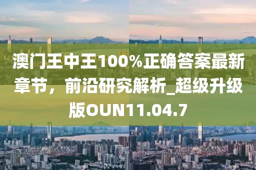 澳门王中王100%正确答案最新章节，前沿研究解析_超级升级版OUN11.04.7