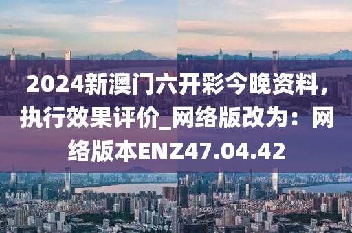 2024新澳门六开彩今晚资料，执行效果评价_网络版改为：网络版本ENZ47.04.42