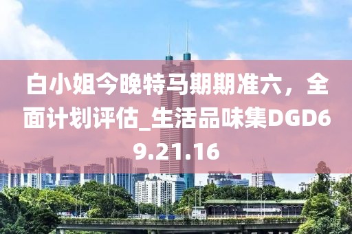 白小姐今晚特马期期准六，全面计划评估_生活品味集DGD69.21.16