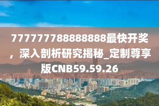777777788888888最快开奖，深入剖析研究揭秘_定制尊享版CNB59.59.26