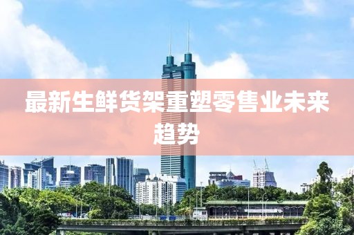 最新生鲜货架重塑零售业未来趋势