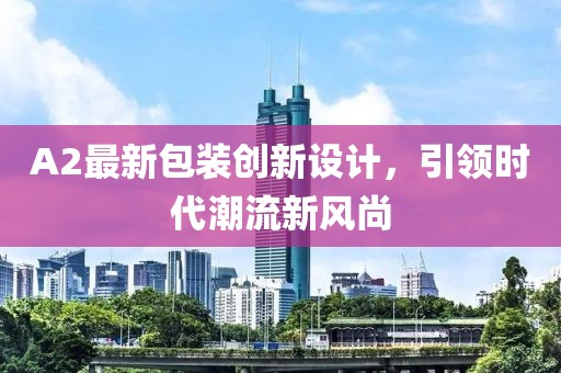 A2最新包装创新设计，引领时代潮流新风尚