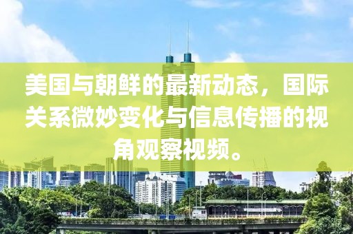 美国与朝鲜的最新动态，国际关系微妙变化与信息传播的视角观察视频。