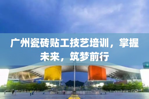广州瓷砖贴工技艺培训，掌握未来，筑梦前行