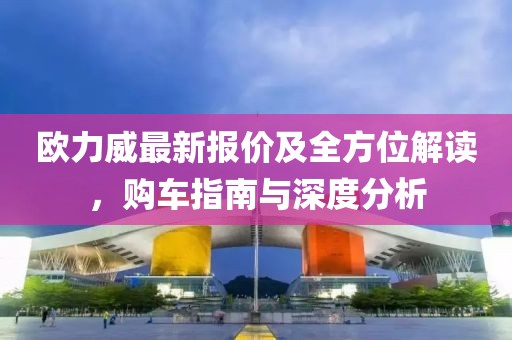 欧力威最新报价及全方位解读，购车指南与深度分析