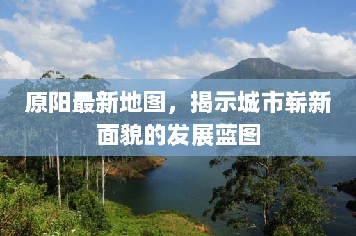 原阳最新地图，揭示城市崭新面貌的发展蓝图