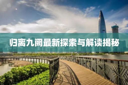 归离九阙最新探索与解读揭秘