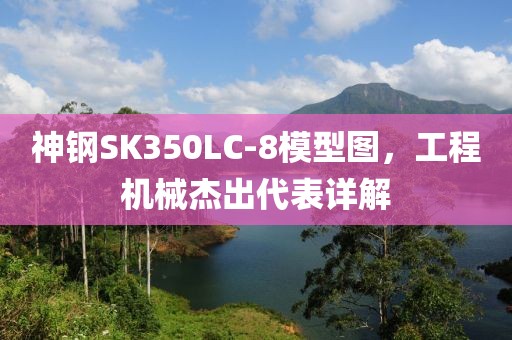神钢SK350LC-8模型图，工程机械杰出代表详解