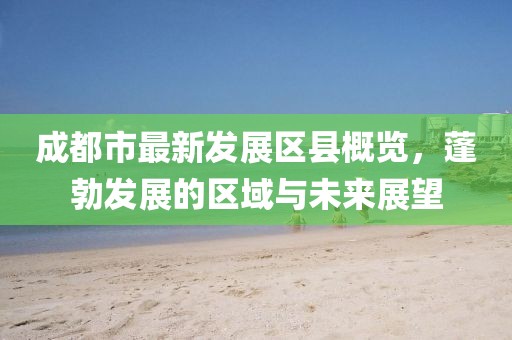 成都市最新发展区县概览，蓬勃发展的区域与未来展望