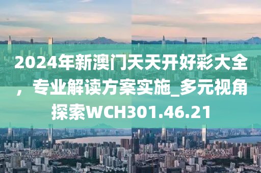 2024年新澳门天天开好彩大全，专业解读方案实施_多元视角探索WCH301.46.21