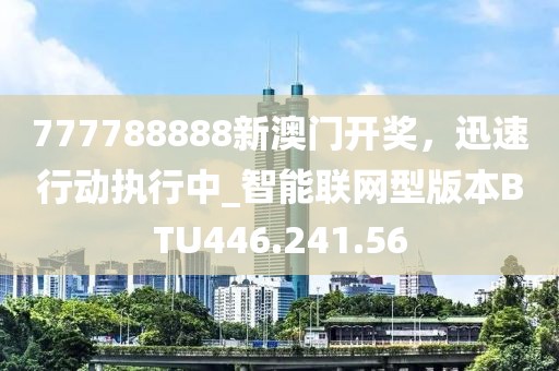 777788888新澳门开奖，迅速行动执行中_智能联网型版本BTU446.241.56