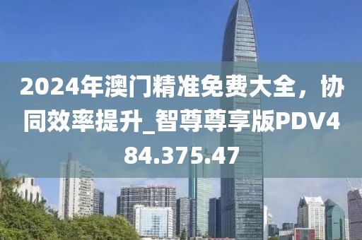 2024年澳门精准免费大全，协同效率提升_智尊尊享版PDV484.375.47