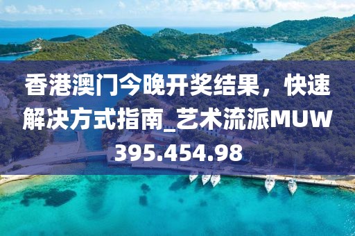 香港澳门今晚开奖结果，快速解决方式指南_艺术流派MUW395.454.98