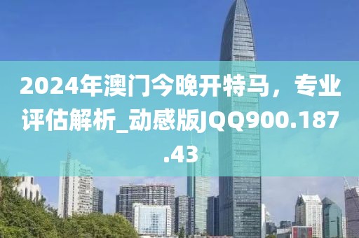 2024年澳门今晚开特马，专业评估解析_动感版JQQ900.187.43