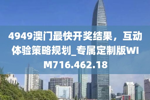 4949澳门最快开奖结果，互动体验策略规划_专属定制版WIM716.462.18