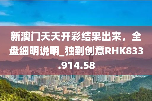 新澳门天天开彩结果出来，全盘细明说明_独到创意RHK833.914.58