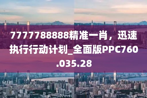 7777788888精准一肖，迅速执行行动计划_全面版PPC760.035.28