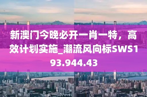 新澳门今晚必开一肖一特，高效计划实施_潮流风向标SWS193.944.43