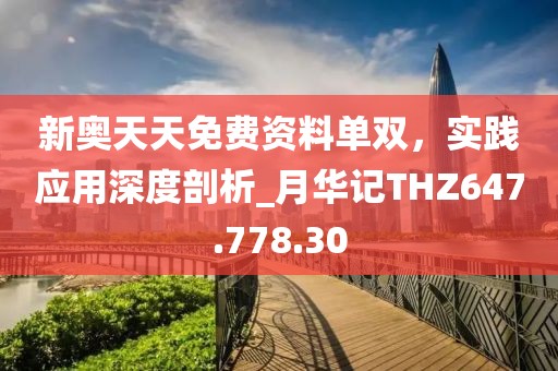 新奥天天免费资料单双，实践应用深度剖析_月华记THZ647.778.30