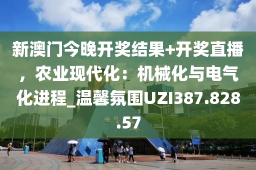 新澳门今晚开奖结果+开奖直播，农业现代化：机械化与电气化进程_温馨氛围UZI387.828.57