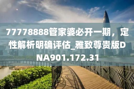 77778888管家婆必开一期，定性解析明确评估_雅致尊贵版DNA901.172.31