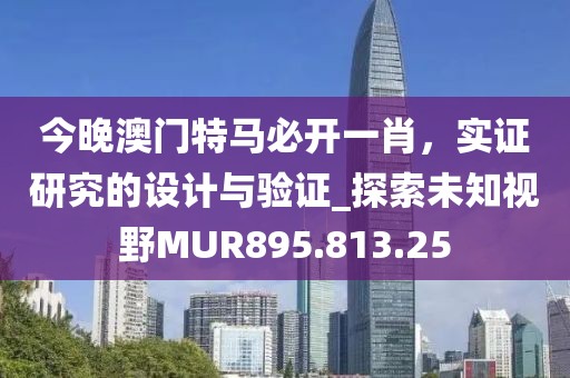 今晚澳门特马必开一肖，实证研究的设计与验证_探索未知视野MUR895.813.25