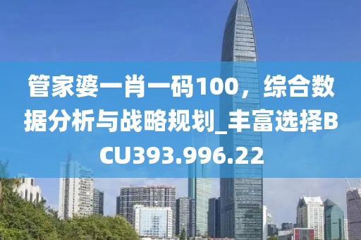 管家婆一肖一码100，综合数据分析与战略规划_丰富选择BCU393.996.22