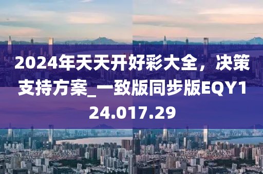 2024年天天开好彩大全，决策支持方案_一致版同步版EQY124.017.29