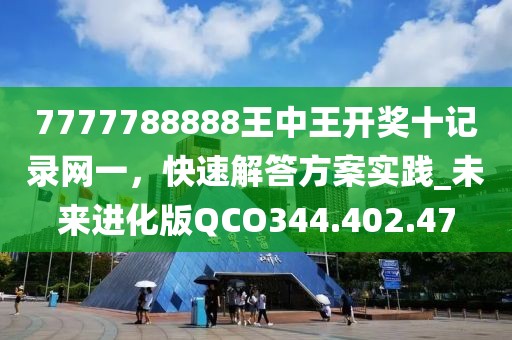 7777788888王中王开奖十记录网一，快速解答方案实践_未来进化版QCO344.402.47
