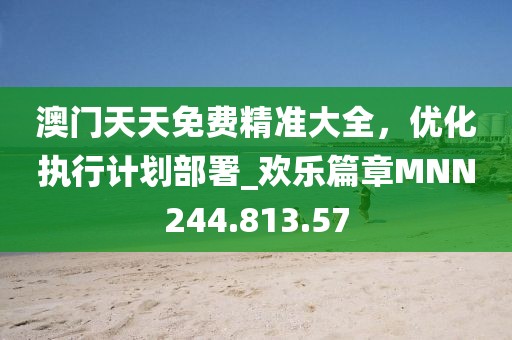 澳门天天免费精准大全，优化执行计划部署_欢乐篇章MNN244.813.57