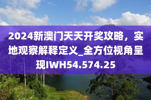 2024新澳门天天开奖攻略，实地观察解释定义_全方位视角呈现IWH54.574.25