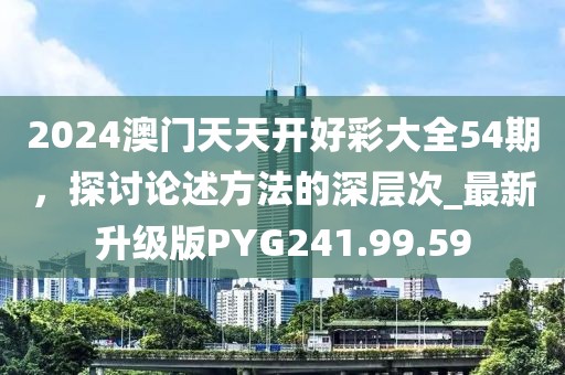 2024澳门天天开好彩大全54期，探讨论述方法的深层次_最新升级版PYG241.99.59