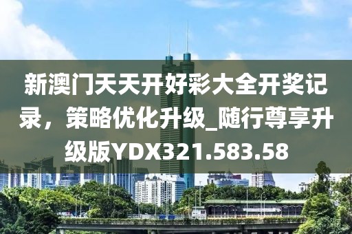 新澳门天天开好彩大全开奖记录，策略优化升级_随行尊享升级版YDX321.583.58