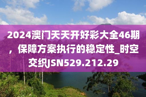 2024澳门天天开好彩大全46期，保障方案执行的稳定性_时空交织JSN529.212.29